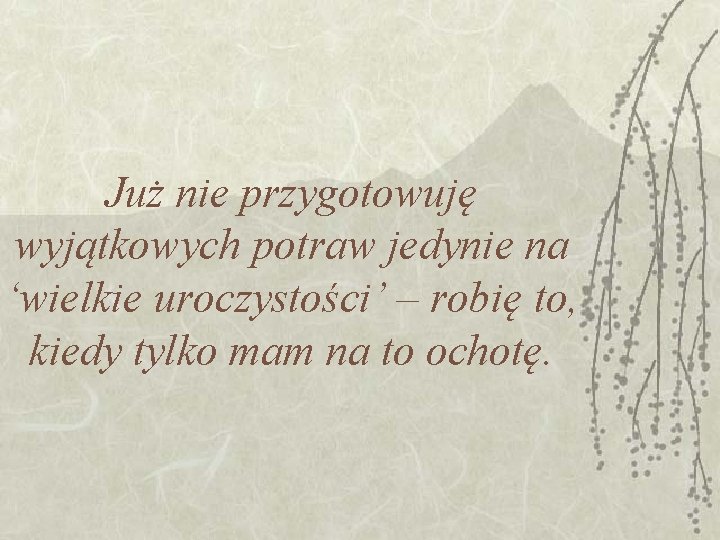 Już nie przygotowuję wyjątkowych potraw jedynie na ‘wielkie uroczystości’ – robię to, kiedy tylko