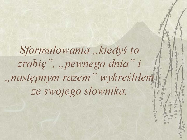 Sformułowania „kiedyś to zrobię”, „pewnego dnia” i „następnym razem” wykreśliłem ze swojego słownika. Sformułowania „kiedyś to zrobię”, „pewnego dnia” i „następnym razem” wykreśliłem ze swojego słownika.
