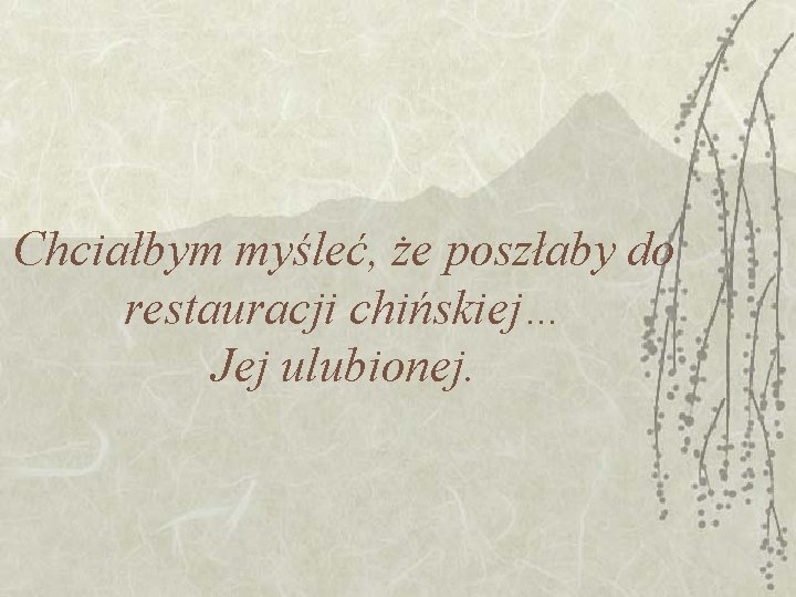 Chciałbym myśleć, że poszłaby do restauracji chińskiej… Jej ulubionej. 