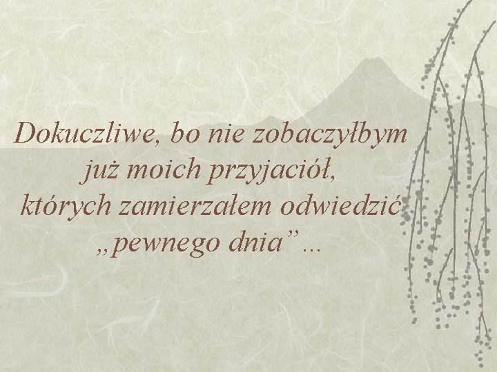 Dokuczliwe, bo nie zobaczyłbym już moich przyjaciół, których zamierzałem odwiedzić „pewnego dnia”… Dokuczliwe, bo nie zobaczyłbym już moich przyjaciół, których zamierzałem odwiedzić „pewnego dnia”…