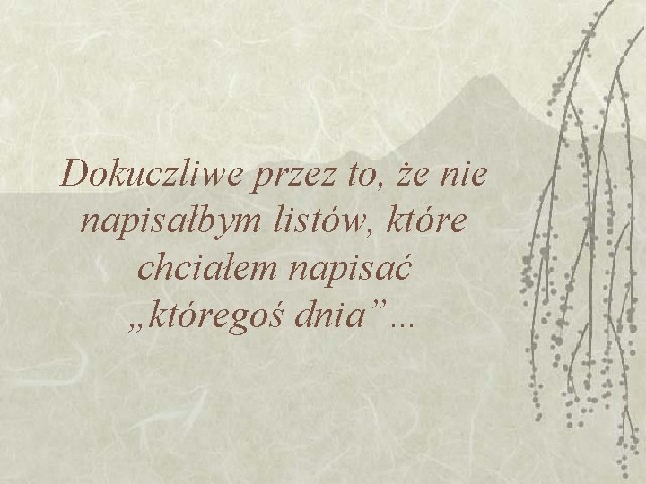 Dokuczliwe przez to, że nie napisałbym listów, które chciałem napisać „któregoś dnia”… Dokuczliwe przez to, że nie napisałbym listów, które chciałem napisać „któregoś dnia”…