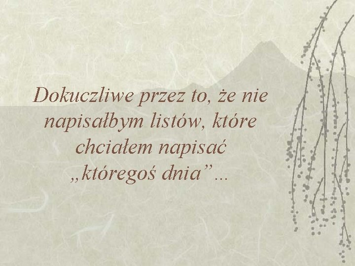 Dokuczliwe przez to, że nie napisałbym listów, które chciałem napisać „któregoś dnia”… 