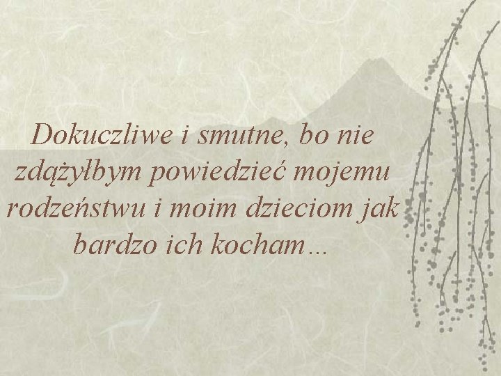 Dokuczliwe i smutne, bo nie zdążyłbym powiedzieć mojemu rodzeństwu i moim dzieciom jak bardzo Dokuczliwe i smutne, bo nie zdążyłbym powiedzieć mojemu rodzeństwu i moim dzieciom jak bardzo