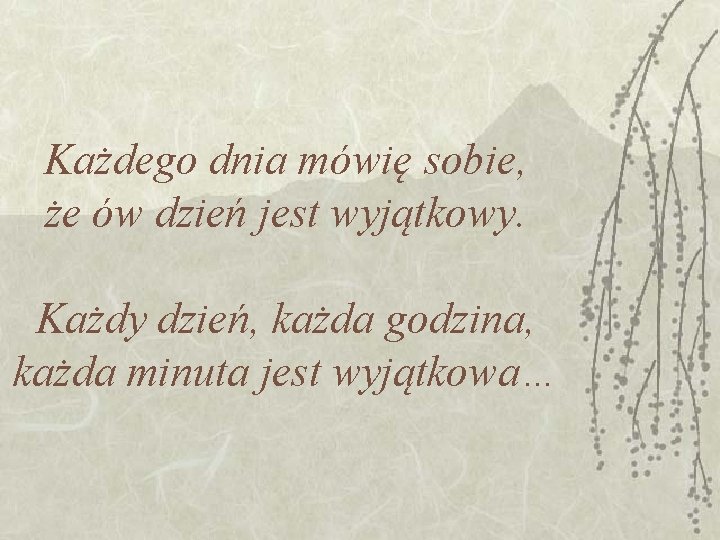 Każdego dnia mówię sobie, że ów dzień jest wyjątkowy. Każdy dzień, każda godzina, każda Każdego dnia mówię sobie, że ów dzień jest wyjątkowy. Każdy dzień, każda godzina, każda