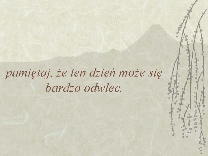 pamiętaj, że ten dzień może się bardzo odwlec, pamiętaj, że ten dzień może się bardzo odwlec,