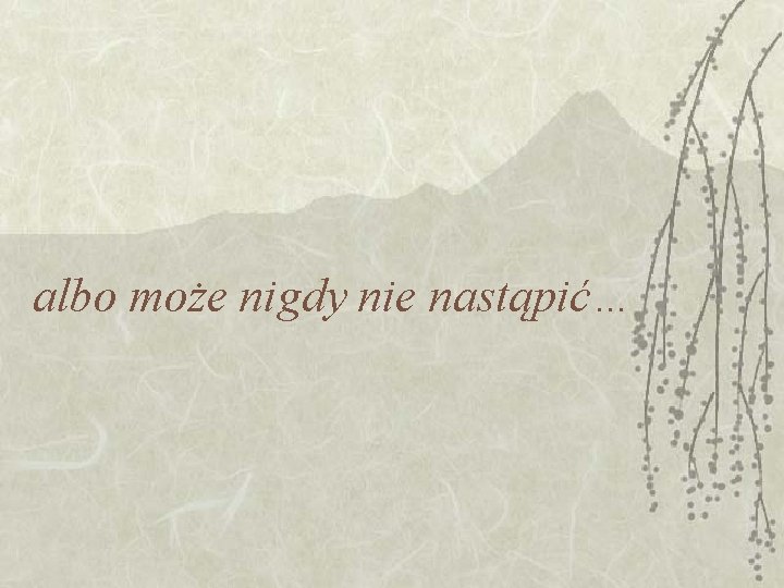 albo może nigdy nie nastąpić… albo może nigdy nie nastąpić…