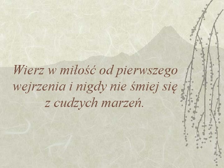 Wierz w miłość od pierwszego wejrzenia i nigdy nie śmiej się z cudzych marzeń. Wierz w miłość od pierwszego wejrzenia i nigdy nie śmiej się z cudzych marzeń.