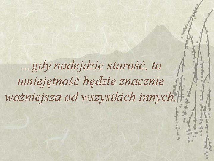 …gdy nadejdzie starość, ta umiejętność będzie znacznie ważniejsza od wszystkich innych. …gdy nadejdzie starość, ta umiejętność będzie znacznie ważniejsza od wszystkich innych.