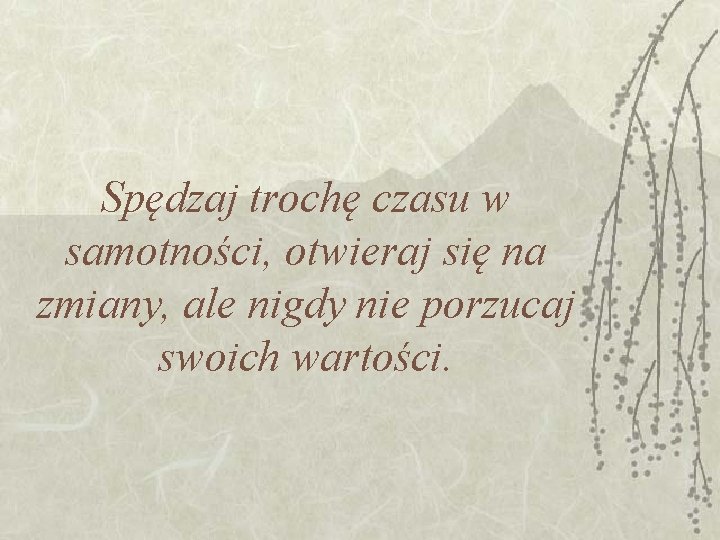 Spędzaj trochę czasu w samotności, otwieraj się na zmiany, ale nigdy nie porzucaj swoich