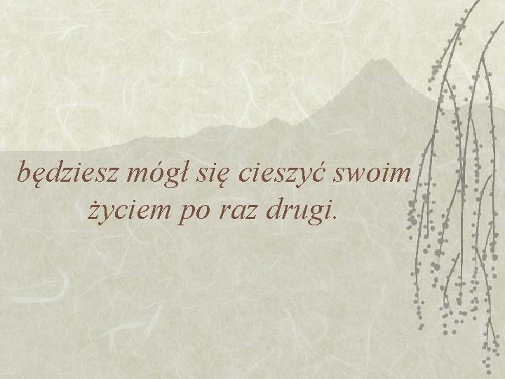 będziesz mógł się cieszyć swoim życiem po raz drugi. 