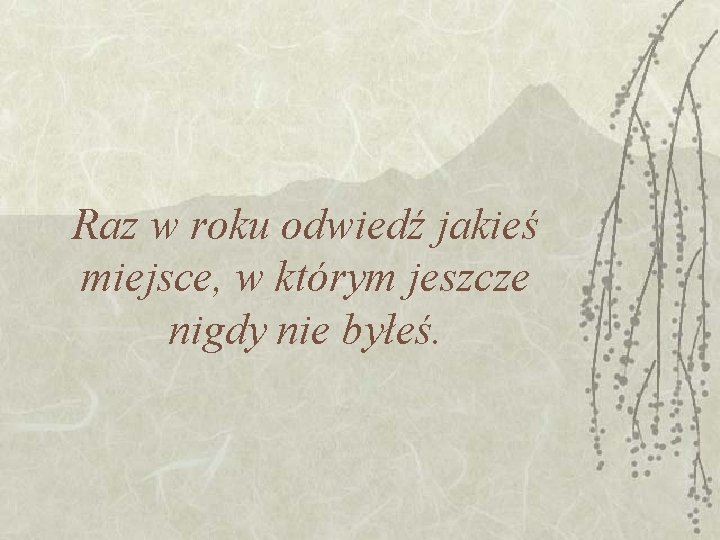 Raz w roku odwiedź jakieś miejsce, w którym jeszcze nigdy nie byłeś. Raz w roku odwiedź jakieś miejsce, w którym jeszcze nigdy nie byłeś.