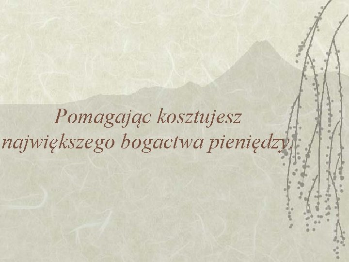 Pomagając kosztujesz największego bogactwa pieniędzy. Pomagając kosztujesz największego bogactwa pieniędzy.