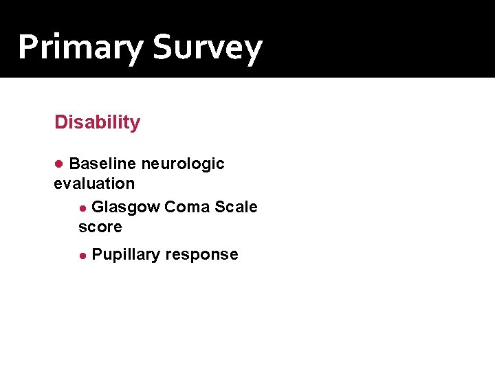 Primary Survey Disability ● Baseline neurologic evaluation ● Glasgow Coma Scale score ● Pupillary