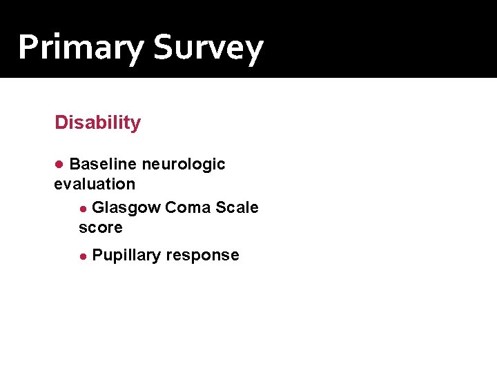 Primary Survey Disability ● Baseline neurologic evaluation ● Glasgow Coma Scale score ● Pupillary Primary Survey Disability ● Baseline neurologic evaluation ● Glasgow Coma Scale score ● Pupillary