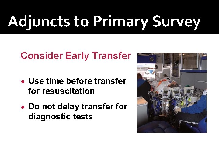 Adjuncts to Primary Survey Consider Early Transfer ● Use time before transfer for resuscitation Adjuncts to Primary Survey Consider Early Transfer ● Use time before transfer for resuscitation