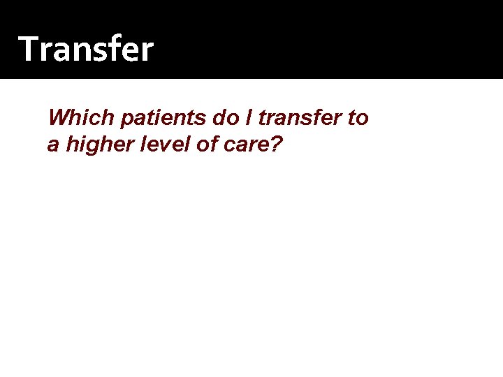 Transfer Which patients do I transfer to a higher level of care? Transfer Which patients do I transfer to a higher level of care?