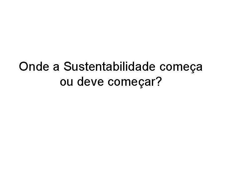 Onde a Sustentabilidade começa ou deve começar? 