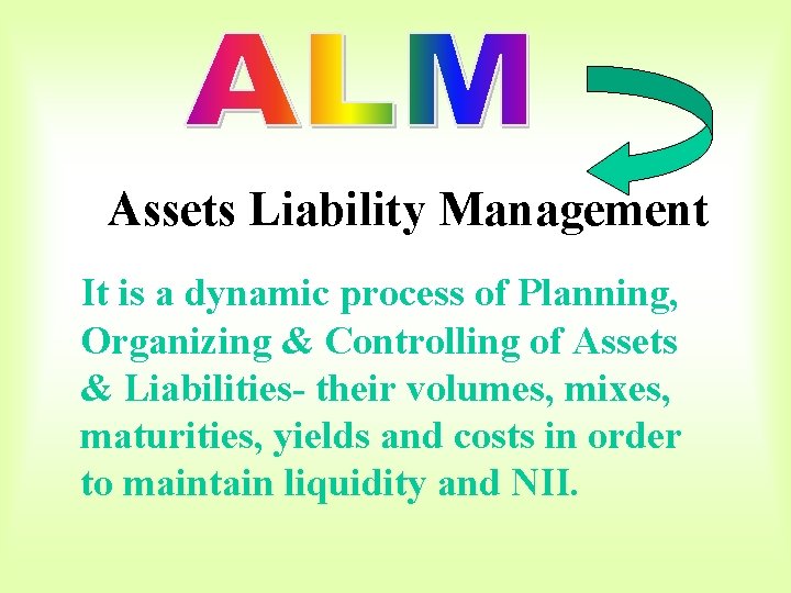 Assets Liability Management It is a dynamic process of Planning, Organizing & Controlling of