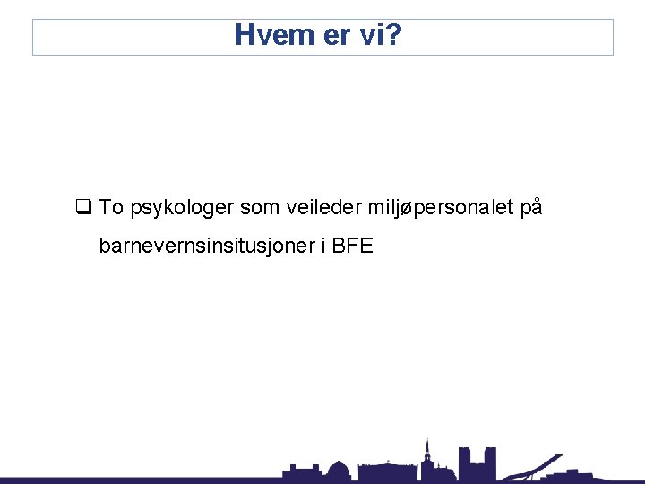 Hvem er vi? q To psykologer som veileder miljøpersonalet på barnevernsinsitusjoner i BFE 