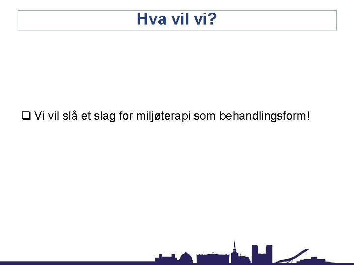 Hva vil vi? q Vi vil slå et slag for miljøterapi som behandlingsform! 