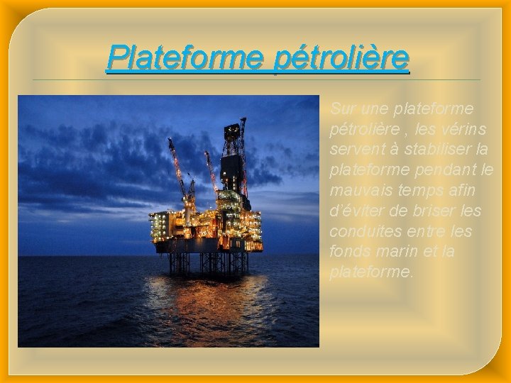 Plateforme pétrolière Sur une plateforme pétrolière , les vérins servent à stabiliser la plateforme