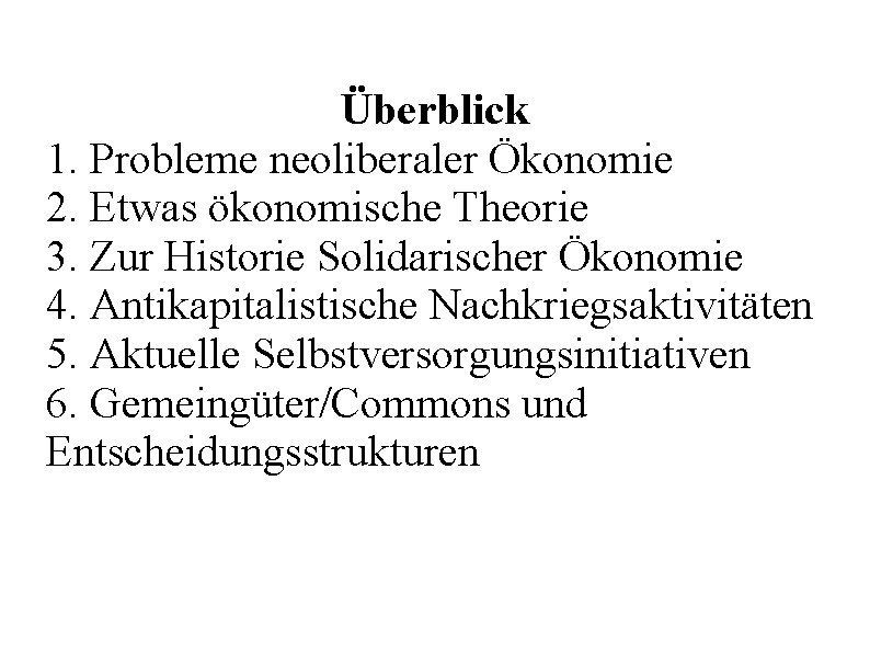 Überblick 1. Probleme neoliberaler Ökonomie 2. Etwas ökonomische Theorie 3. Zur Historie Solidarischer Ökonomie