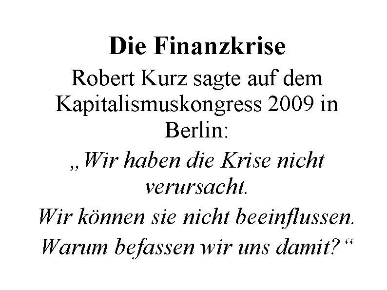 Die Finanzkrise Robert Kurz sagte auf dem Kapitalismuskongress 2009 in Berlin: „Wir haben die