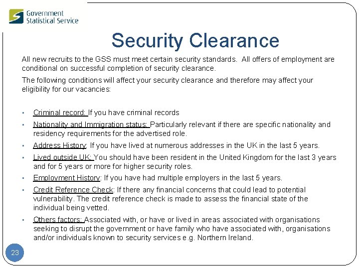 Security Clearance All new recruits to the GSS must meet certain security standards. All