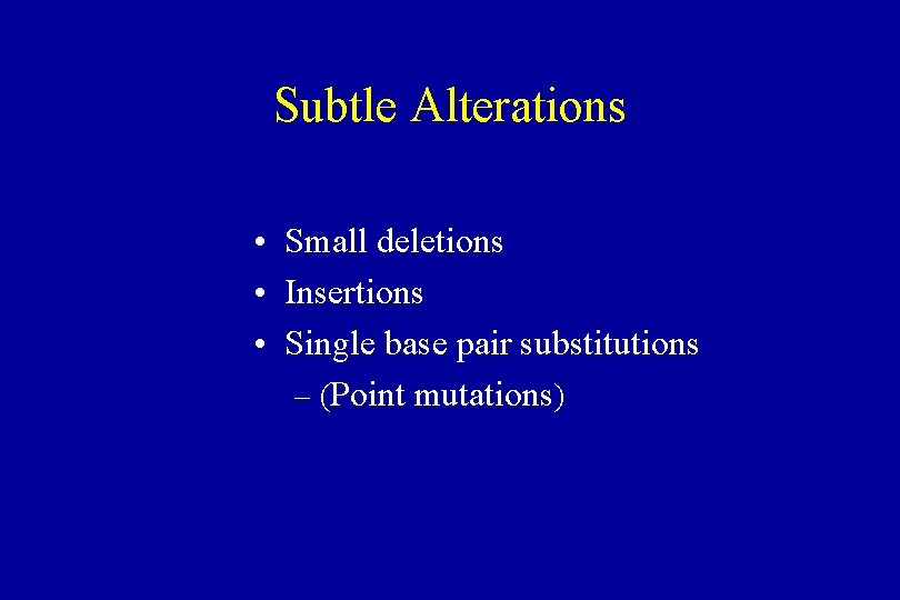 Subtle Alterations • Small deletions • Insertions • Single base pair substitutions – (Point
