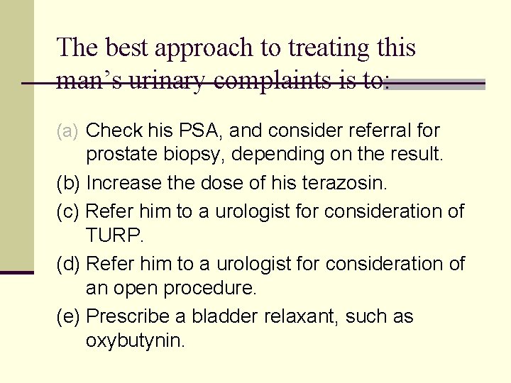 The best approach to treating this man’s urinary complaints is to: (a) Check his