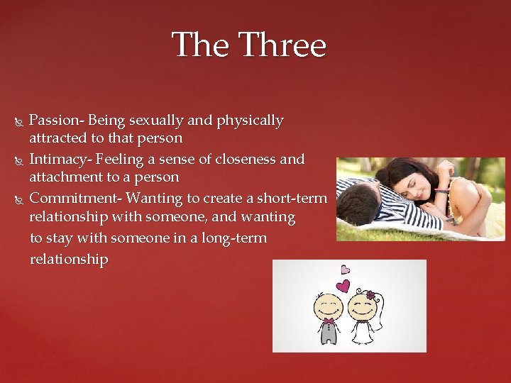 The Three Passion- Being sexually and physically attracted to that person Intimacy- Feeling a
