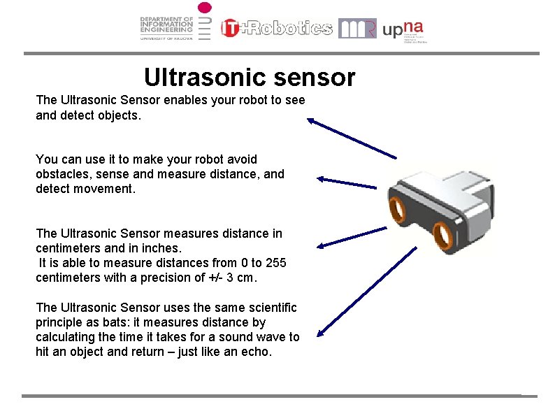 Ultrasonic sensor The Ultrasonic Sensor enables your robot to see and detect objects. You