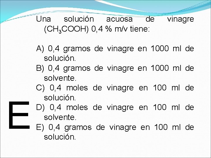 Una solución acuosa de (CH 3 COOH) 0, 4 % m/v tiene: E vinagre