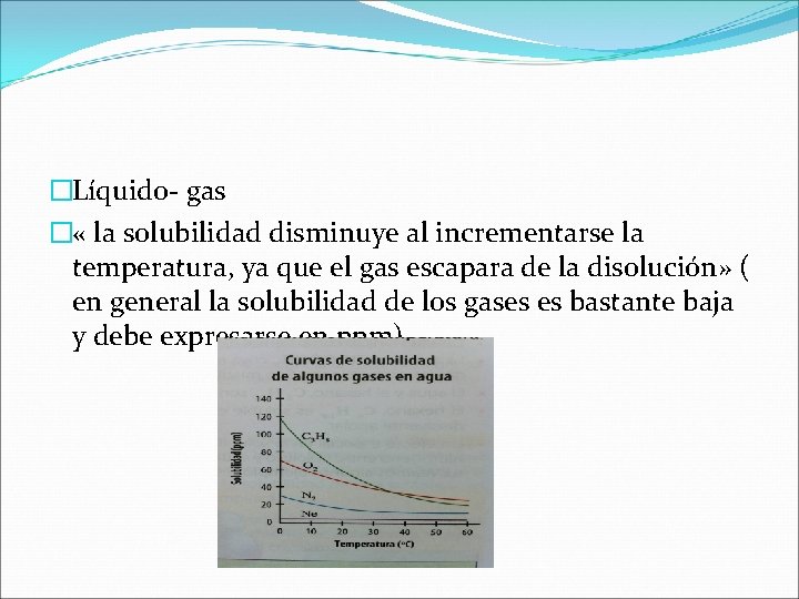 �Líquido- gas � « la solubilidad disminuye al incrementarse la temperatura, ya que el