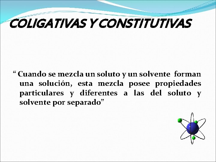 COLIGATIVAS Y CONSTITUTIVAS “ Cuando se mezcla un soluto y un solvente forman una