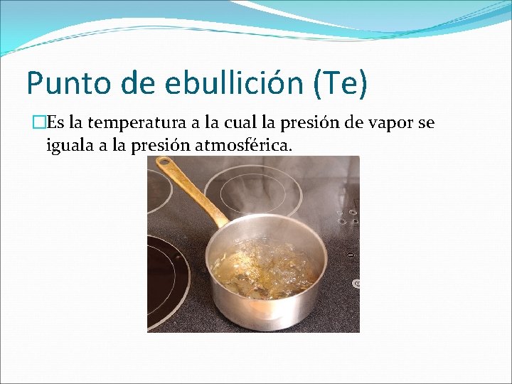 Punto de ebullición (Te) �Es la temperatura a la cual la presión de vapor