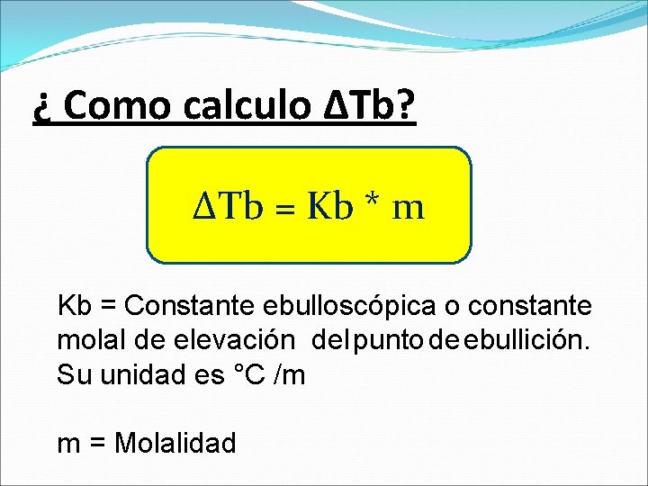 ¿ Como calculo ΔTb? ΔTb = Kb * m Kb = Constante ebulloscópica o