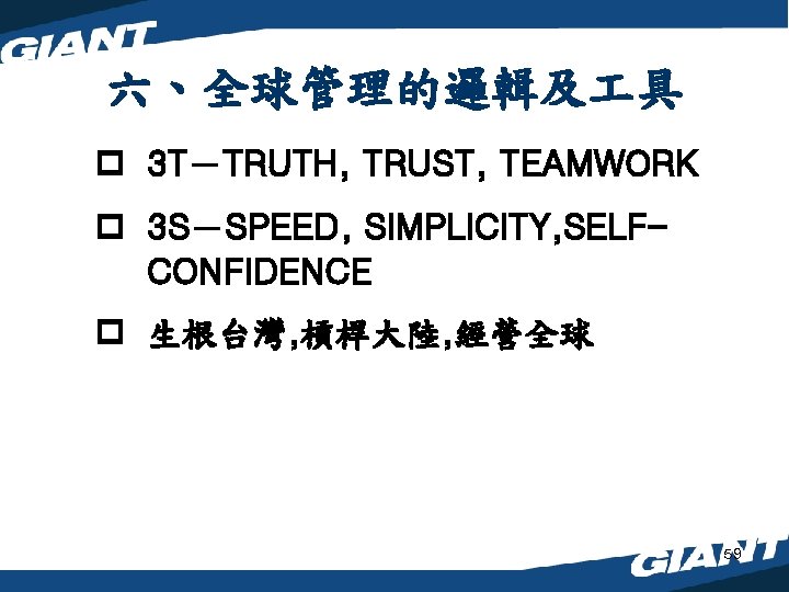 六、全球管理的邏輯及 具 p 3 T－TRUTH, TRUST, TEAMWORK p 3 S－SPEED, SIMPLICITY, SELFCONFIDENCE p 生根台灣,
