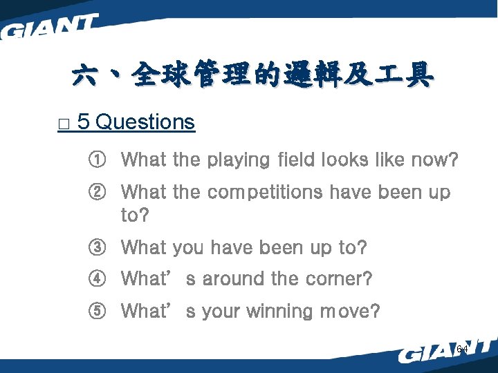 六、全球管理的邏輯及 具 □ 5 Questions ① What the playing field looks like now? ②