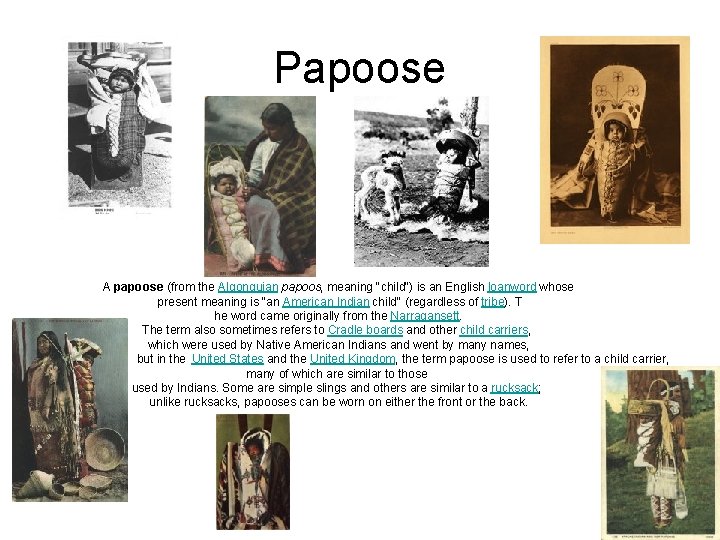 Papoose A papoose (from the Algonquian papoos, meaning "child") is an English loanword whose