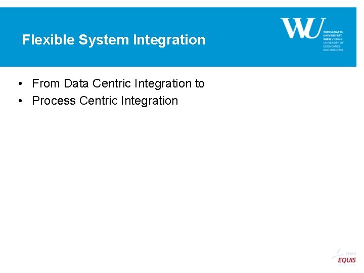 Flexible System Integration • From Data Centric Integration to • Process Centric Integration 