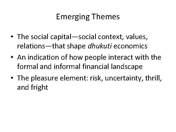Emerging Themes • The social capital—social context, values, relations—that shape dhukuti economics • An