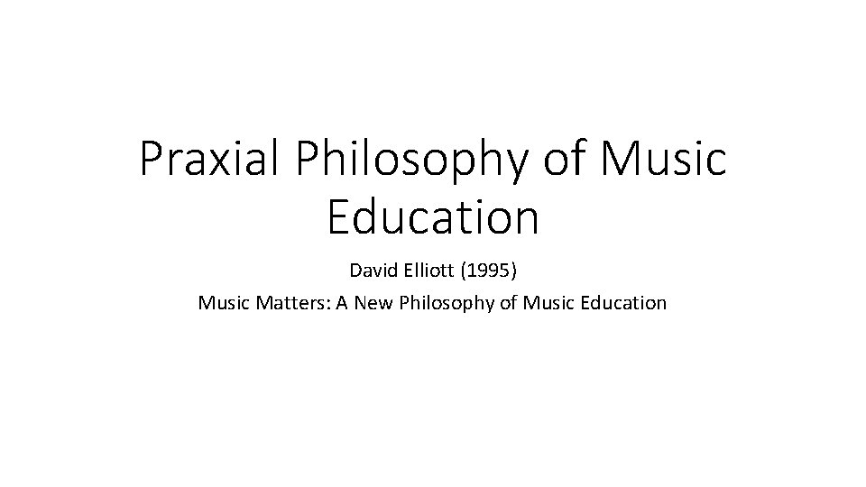 Praxial Philosophy of Music Education David Elliott (1995) Music Matters: A New Philosophy of