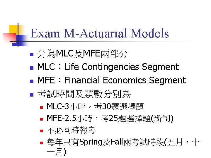 Exam M-Actuarial Models n n 分為MLC及MFE兩部分 MLC：Life Contingencies Segment MFE：Financial Economics Segment 考試時間及題數分別為 n