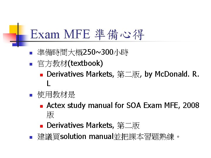 Exam MFE 準備心得 n n 準備時間大概250~300小時 官方教材(textbook) n Derivatives Markets, 第二版, by Mc. Donald.