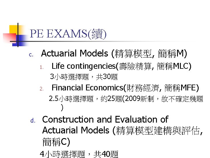 PE EXAMS(續) c. Actuarial Models (精算模型, 簡稱M) 1. Life contingencies(壽險精算, 簡稱MLC) 3小時選擇題，共 30題 2.