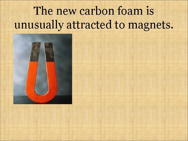 The new carbon foam is unusually attracted to magnets. 