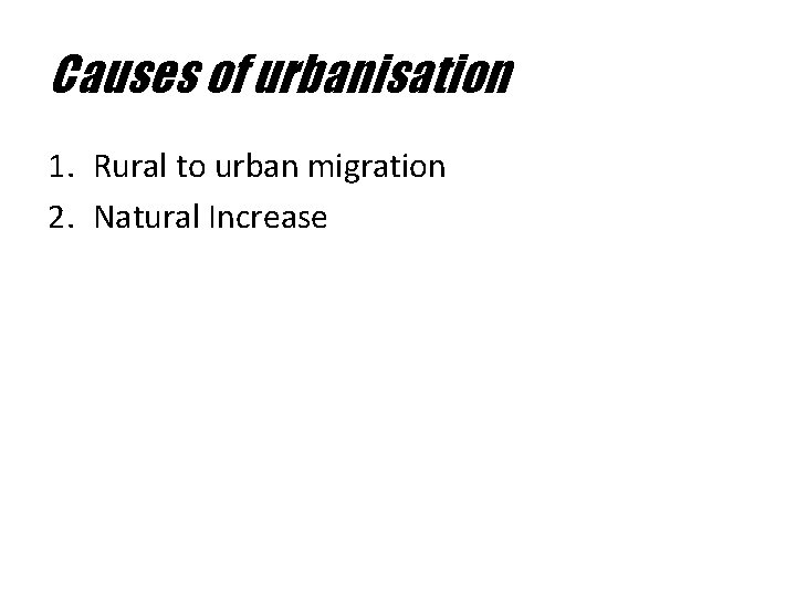 Causes of urbanisation 1. Rural to urban migration 2. Natural Increase 