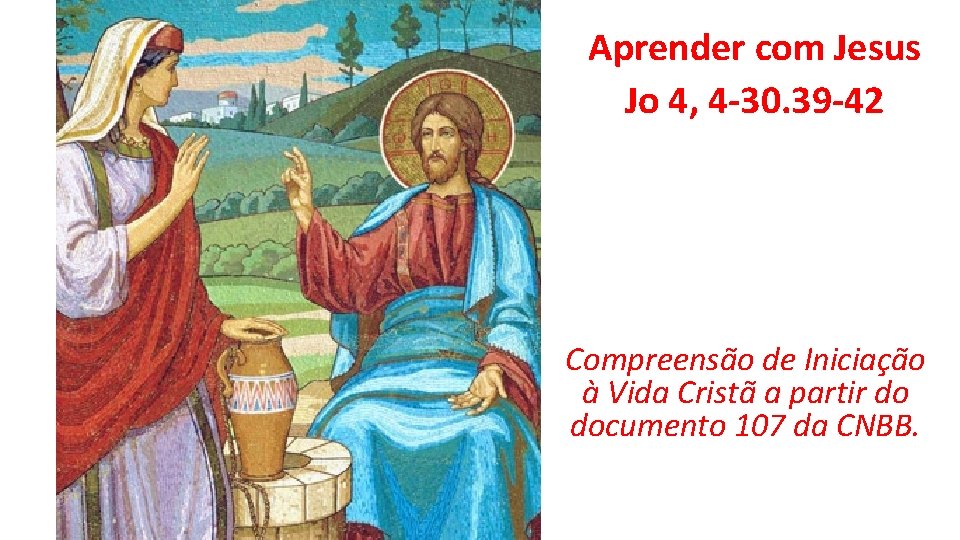 Aprender com Jesus Jo 4, 4 -30. 39 -42 Compreensão de Iniciação à Vida