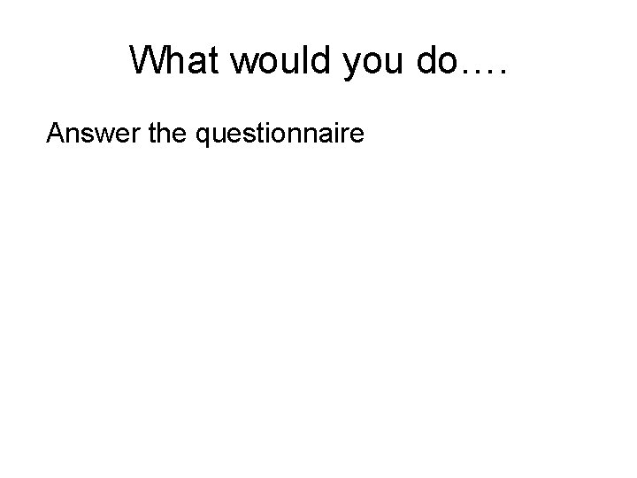 What would you do…. Answer the questionnaire 